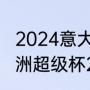 2024意大利超级杯什么时候开始（欧洲超级杯2023比赛时间）