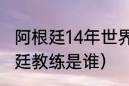 阿根廷14年世界杯主教练（2014阿根廷教练是谁）