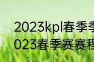 2023kpl春季季后赛赛程（lcs赛区2023春季赛赛程）