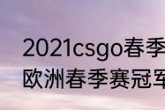 2021csgo春季赛冠军是谁（2021lol欧洲春季赛冠军）