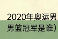 2020年奥运男篮冠军是（东京奥运会男篮冠军是谁）