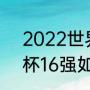 2022世界杯16强赛程表时间（世界杯16强如何分组）