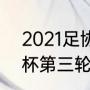 2021足协杯半决赛赛程（2023足协杯第三轮赛程）