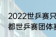 2022世乒赛只有团体吗（2022年成都世乒赛团体赛是几局几胜）