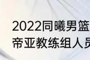 2022同曦男篮有外援吗（cba江苏肯帝亚教练组人员名单）