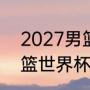 2027男篮世界杯举办时间（2023男篮世界杯16强什么时候开始）