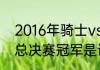 2016年骑士vs勇士数据（2016NBA总决赛冠军是谁）