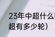 23年中超什么时候开始（2022年中超有多少轮）