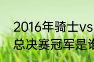 2016年骑士vs勇士数据（2016NBA总决赛冠军是谁）