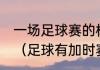 一场足球赛的标准时间是90什么单位（足球有加时赛吗）