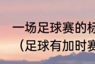 一场足球赛的标准时间是90什么单位（足球有加时赛吗）