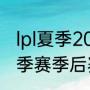 lpl夏季2022赛赛制介绍（lpl2022夏季赛季后赛有几个名额）