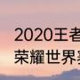 2020王者荣耀世界冠军杯赛程（王者荣耀世界赛赛程）