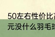 50左右性价比高的羽毛球拍（七八百元没什么羽毛球拍性价比最高）