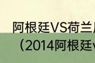 阿根廷VS荷兰历史交战记录是怎么样（2014阿根廷vs荷兰梅西表现）