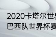 2020卡塔尔世界杯预选赛12强赛程（巴西队世界杯赛程安排）