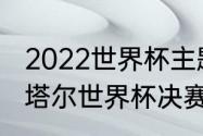 2022世界杯主题曲最经典的三首（卡塔尔世界杯决赛歌曲）