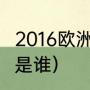 2016欧洲杯冠亚军（2016欧洲杯冠军是谁）