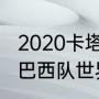 2020卡塔尔世界杯预选赛12强赛程（巴西队世界杯赛程安排）