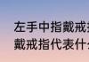 左手中指戴戒指什么意思（左手中指戴戒指代表什么）