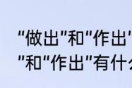 “做出”和“作出”的区别是什么（“做出”和“作出”有什么区别）