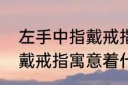 左手中指戴戒指是什么意思（左中指戴戒指寓意着什么）