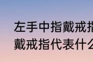 左手中指戴戒指什么意思（左手中指戴戒指代表什么）