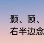 颢、颐、酢读什么（一个西一个咋的右半边念什么）