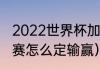 2022世界杯加时赛赛制（世界杯加时赛怎么定输赢）