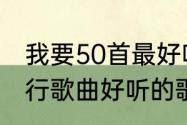 我要50首最好听的流行歌曲（近年流行歌曲好听的歌名）