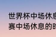 世界杯中场休息是多少时间（足球比赛中场休息的时间多久）