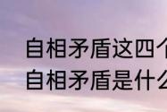 自相矛盾这四个句子的意思是什么（自相矛盾是什么意思）