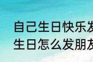 自己生日快乐发朋友圈的句子（自已生日怎么发朋友圈）