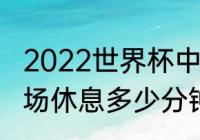 2022世界杯中场休息多久（世界杯中场休息多少分钟）