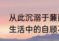 从此沉溺于蒹葭自顾不暇什么意思（生活中的自顾不暇诗句）