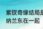 紫钗奇缘结局是怎样的小玉有没有跟纳兰东在一起（紫钗奇缘意浓结局）