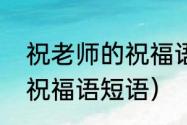 祝老师的祝福语有哪些（送给老师的祝福语短语）