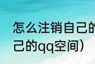 怎么注销自己的qq空间（怎么注销自己的qq空间）