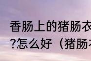 香肠上的猪肠衣是什么东西?可以吃吗?怎么好（猪肠衣分几路是什么意思）