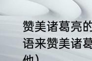 赞美诸葛亮的成语有哪些（用一个成语来赞美诸葛亮，并说说为什么赞美他）