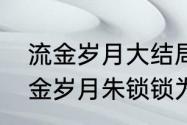 流金岁月大结局朱锁锁复婚了吗（流金岁月朱锁锁为啥没和杨柯在一起）