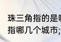 珠三角指的是哪几个城市（珠三角是指哪几个城市;长三角是指哪几个城市）