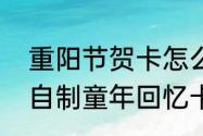 重阳节贺卡怎么做简单又漂亮（怎么自制童年回忆卡片）