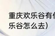 重庆欢乐谷有什么游乐项目（重庆欢乐谷怎么去）