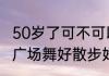 50岁了可不可以学街舞（70岁老人跳广场舞好散步好）