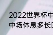 2022世界杯中场休息多久（世界杯中场休息多长时间）