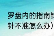 罗盘内的指南针为啥不对（罗盘指南针不准怎么办）