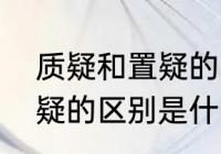 质疑和置疑的区别是什么（质疑与置疑的区别是什么）