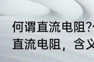 何谓直流电阻?什么是直流电阻（请问直流电阻，含义）