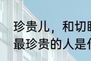 珍贵儿，和切盼儿是不是一个意思（最珍贵的人是什么意思）